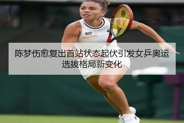 陈梦伤愈复出首站状态起伏引发女乒奥运选拔格局新变化